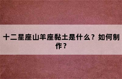 十二星座山羊座黏土是什么？如何制作？