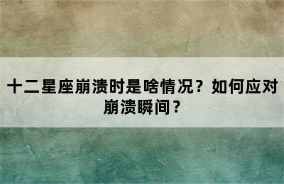 十二星座崩溃时是啥情况？如何应对崩溃瞬间？