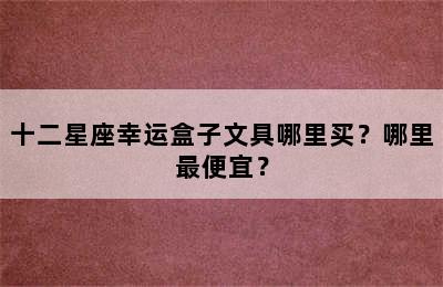 十二星座幸运盒子文具哪里买？哪里最便宜？