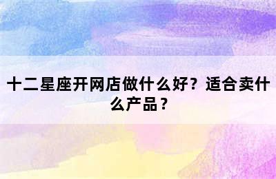 十二星座开网店做什么好？适合卖什么产品？
