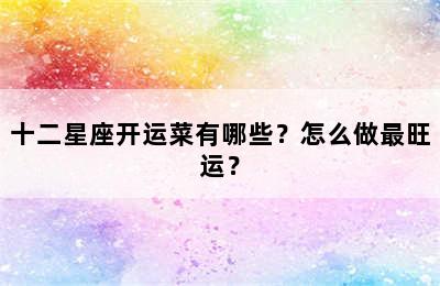 十二星座开运菜有哪些？怎么做最旺运？