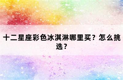 十二星座彩色冰淇淋哪里买？怎么挑选？