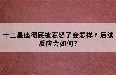 十二星座彻底被惹怒了会怎样？后续反应会如何？