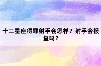 十二星座得罪射手会怎样？射手会报复吗？