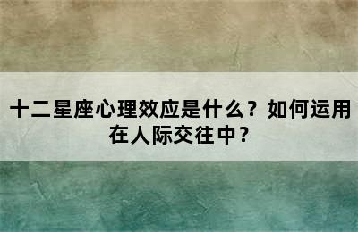 十二星座心理效应是什么？如何运用在人际交往中？