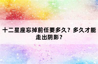 十二星座忘掉前任要多久？多久才能走出阴影？