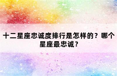 十二星座忠诚度排行是怎样的？哪个星座最忠诚？