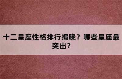 十二星座性格排行揭晓？哪些星座最突出？