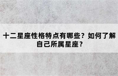 十二星座性格特点有哪些？如何了解自己所属星座？