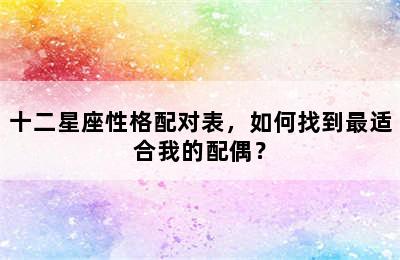 十二星座性格配对表，如何找到最适合我的配偶？