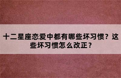 十二星座恋爱中都有哪些坏习惯？这些坏习惯怎么改正？