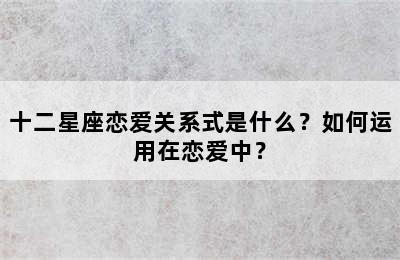 十二星座恋爱关系式是什么？如何运用在恋爱中？