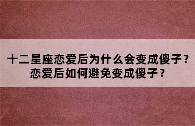 十二星座恋爱后为什么会变成傻子？恋爱后如何避免变成傻子？