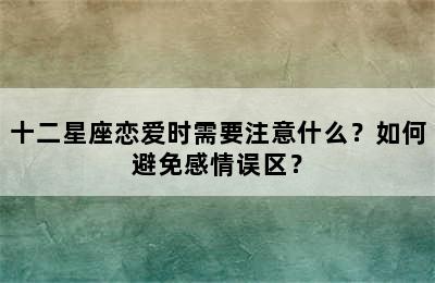 十二星座恋爱时需要注意什么？如何避免感情误区？