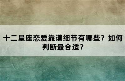 十二星座恋爱靠谱细节有哪些？如何判断最合适？