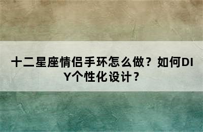 十二星座情侣手环怎么做？如何DIY个性化设计？