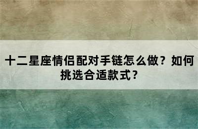十二星座情侣配对手链怎么做？如何挑选合适款式？