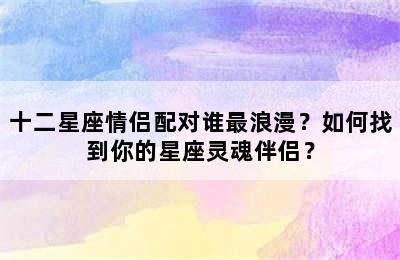 十二星座情侣配对谁最浪漫？如何找到你的星座灵魂伴侣？