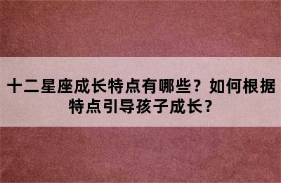 十二星座成长特点有哪些？如何根据特点引导孩子成长？