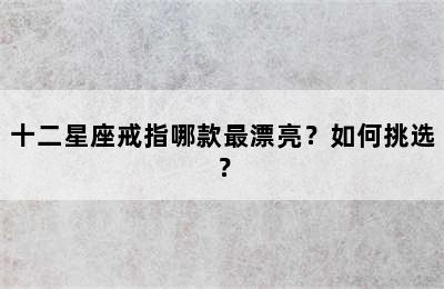 十二星座戒指哪款最漂亮？如何挑选？