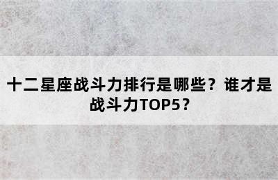 十二星座战斗力排行是哪些？谁才是战斗力TOP5？