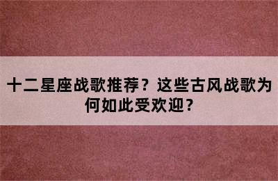 十二星座战歌推荐？这些古风战歌为何如此受欢迎？