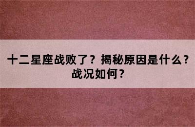 十二星座战败了？揭秘原因是什么？战况如何？