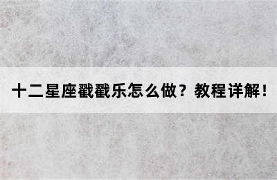 十二星座戳戳乐怎么做？教程详解！