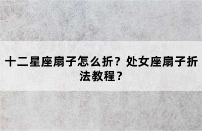 十二星座扇子怎么折？处女座扇子折法教程？