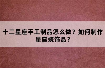 十二星座手工制品怎么做？如何制作星座装饰品？