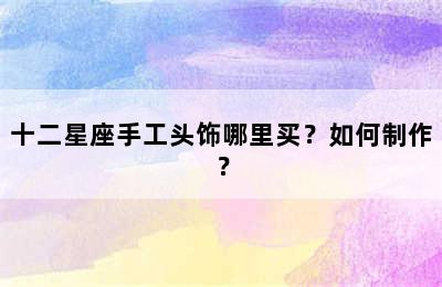 十二星座手工头饰哪里买？如何制作？