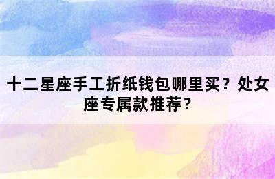 十二星座手工折纸钱包哪里买？处女座专属款推荐？