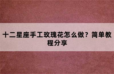 十二星座手工玫瑰花怎么做？简单教程分享
