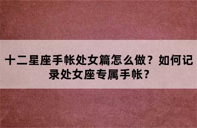 十二星座手帐处女篇怎么做？如何记录处女座专属手帐？