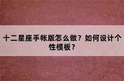 十二星座手帐版怎么做？如何设计个性模板？