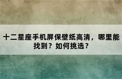 十二星座手机屏保壁纸高清，哪里能找到？如何挑选？