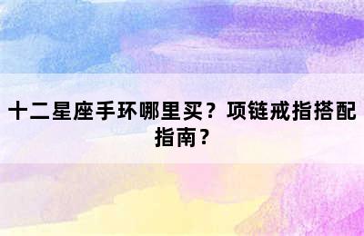十二星座手环哪里买？项链戒指搭配指南？