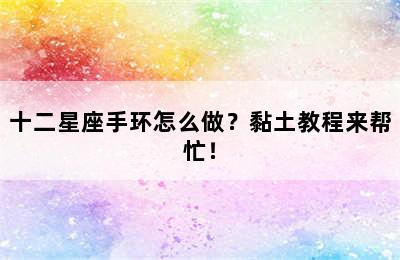 十二星座手环怎么做？黏土教程来帮忙！