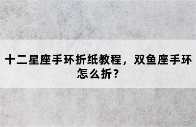 十二星座手环折纸教程，双鱼座手环怎么折？