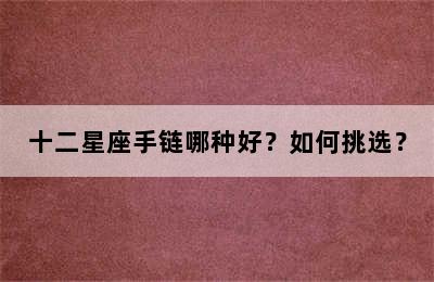 十二星座手链哪种好？如何挑选？