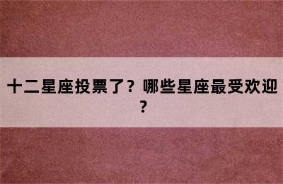 十二星座投票了？哪些星座最受欢迎？