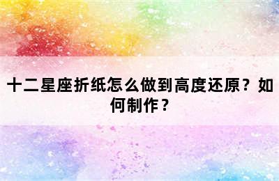 十二星座折纸怎么做到高度还原？如何制作？