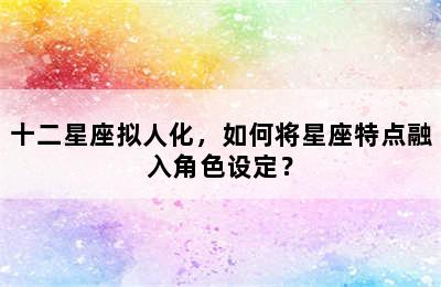 十二星座拟人化，如何将星座特点融入角色设定？