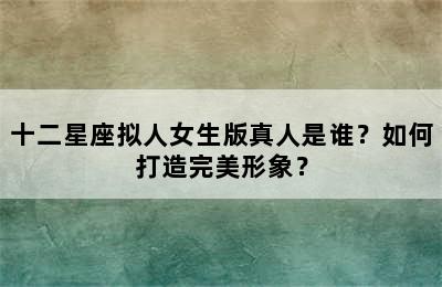 十二星座拟人女生版真人是谁？如何打造完美形象？