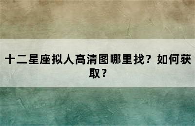 十二星座拟人高清图哪里找？如何获取？