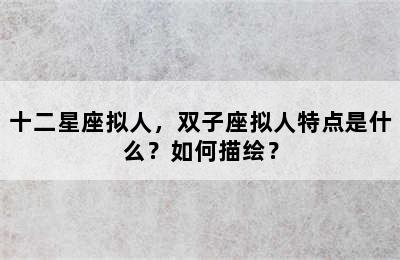 十二星座拟人，双子座拟人特点是什么？如何描绘？