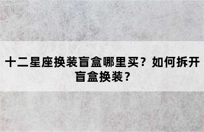 十二星座换装盲盒哪里买？如何拆开盲盒换装？