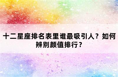 十二星座排名表里谁最吸引人？如何辨别颜值排行？