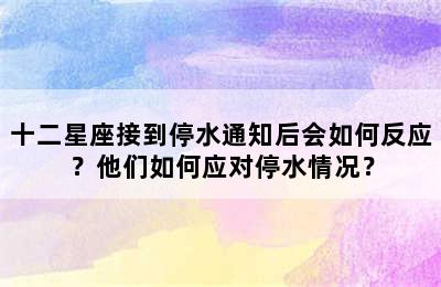 十二星座接到停水通知后会如何反应？他们如何应对停水情况？