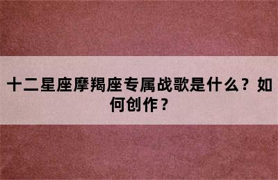 十二星座摩羯座专属战歌是什么？如何创作？